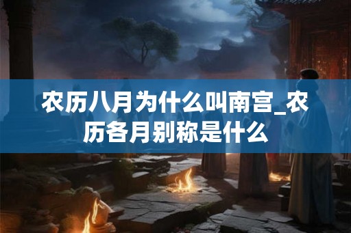 农历八月为什么叫南宫_农历各月别称是什么