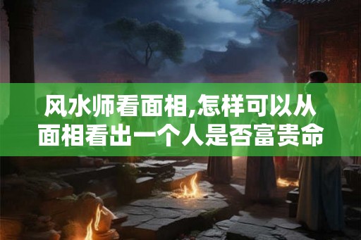 风水师看面相,怎样可以从面相看出一个人是否富贵命？