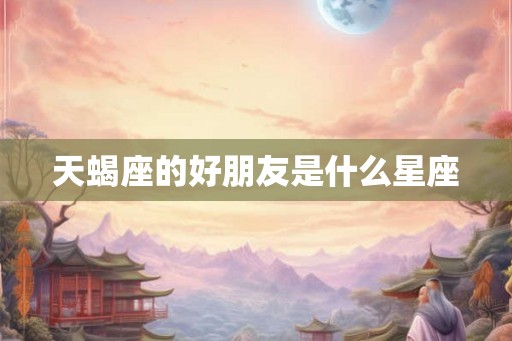 天蝎座的好朋友是什么星座