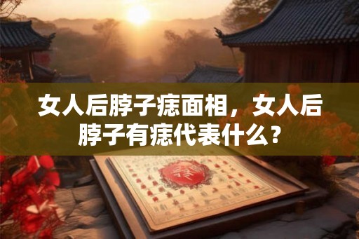 女人后脖子痣面相，女人后脖子有痣代表什么？