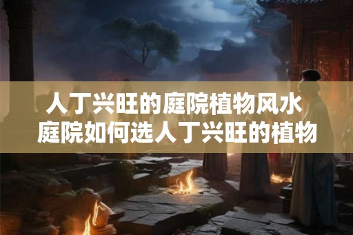 人丁兴旺的庭院植物风水 庭院如何选人丁兴旺的植物 人丁兴旺的庭院植物风水 庭院如何选人丁兴旺的植物