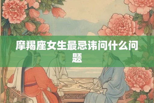 摩羯座女生最忌讳问什么问题