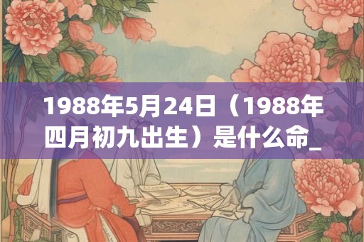 1988年5月24日（1988年四月初九出生）是什么命_命运如何