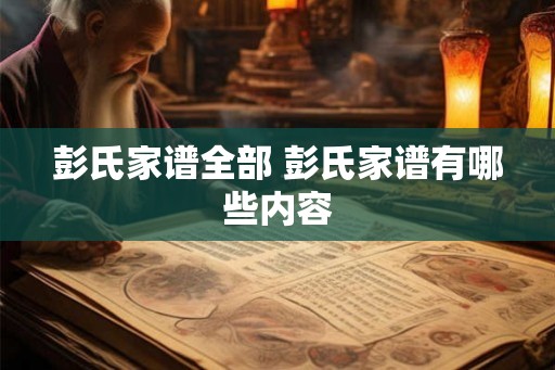 彭氏家谱全部 彭氏家谱有哪些内容