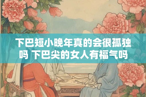下巴短小晚年真的会很孤独吗 下巴尖的女人有福气吗