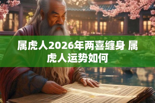 属虎人2026年两喜缠身 属虎人运势如何