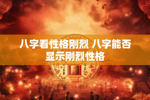 八字看性格刚烈 八字能否显示刚烈性格