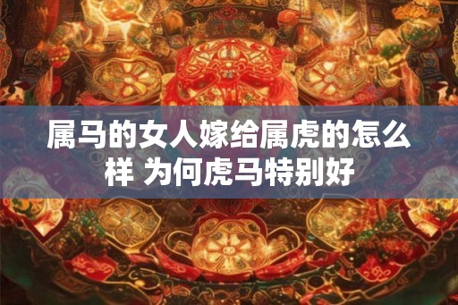 属马的女人嫁给属虎的怎么样 为何虎马特别好