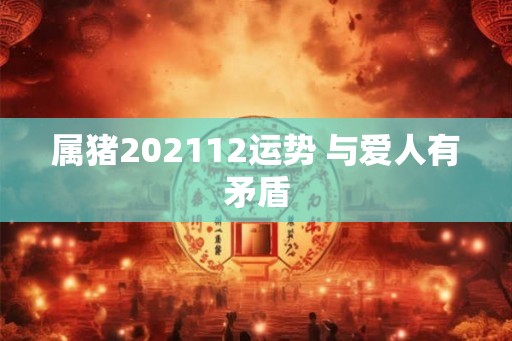 属猪202112运势 与爱人有矛盾