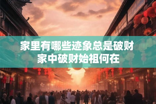 家里有哪些迹象总是破财 家中破财始祖何在 家里有哪些迹象总是破财 家中破财始祖何在