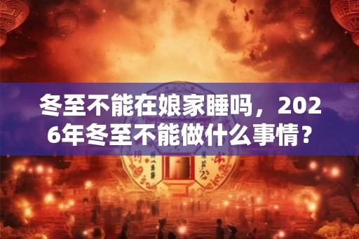 冬至不能在娘家睡吗，2026年冬至不能做什么事情？