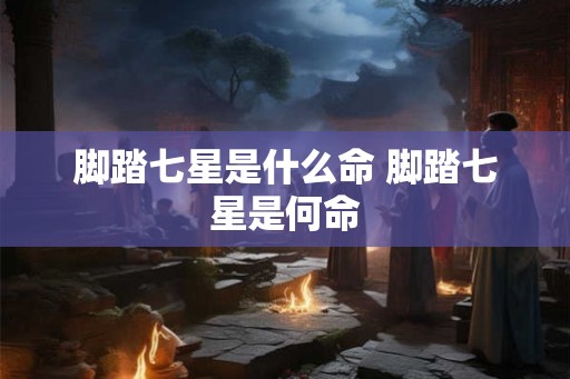 脚踏七星是什么命 脚踏七星是何命 脚踏七星是什么命 脚踏七星是何命
