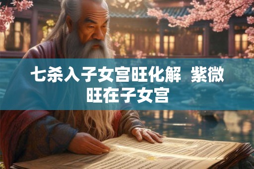 七杀入子女宫旺化解 紫微旺在子女宫 七杀入子女宫旺化解 紫微旺在子女宫