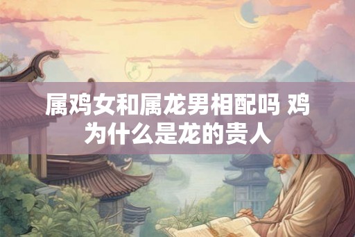 属鸡女和属龙男相配吗 鸡为什么是龙的贵人