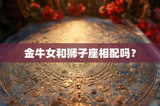 金牛女和狮子座相配吗？
