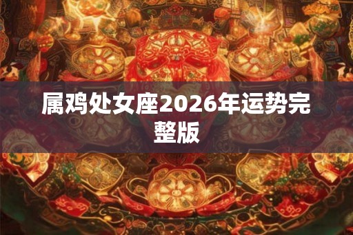 属鸡处女座2026年运势完整版 属鸡处女座2026年运势完整版