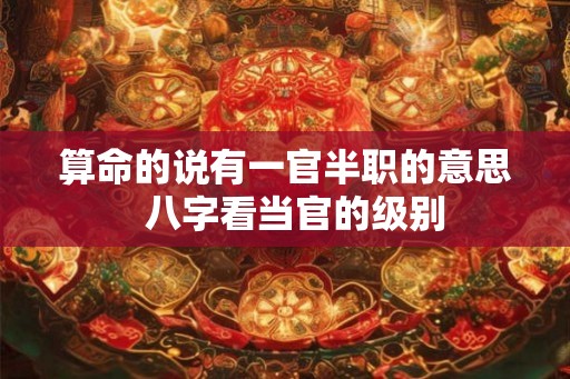 算命的说有一官半职的意思  八字看当官的级别