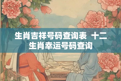 生肖吉祥号码查询表  十二生肖幸运号码查询