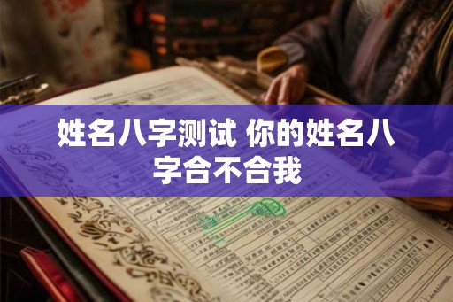 姓名八字测试 你的姓名八字合不合我