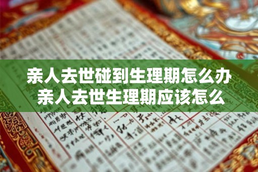 亲人去世碰到生理期怎么办 亲人去世生理期应该怎么处理