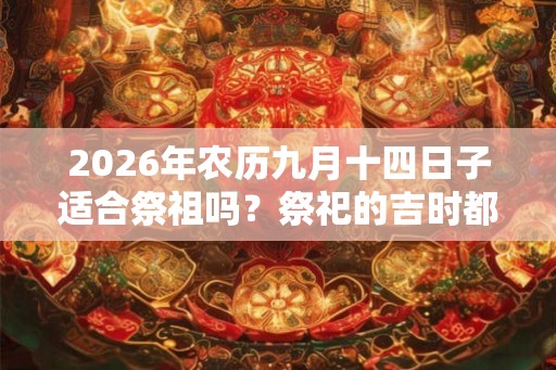 2026年农历九月十四日子适合祭祖吗？祭祀的吉时都有哪些？