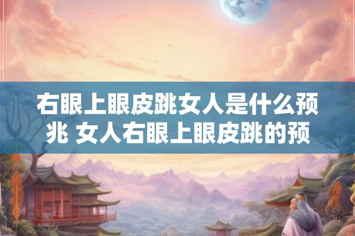 右眼上眼皮跳女人是什么预兆 女人右眼上眼皮跳的预兆是什么