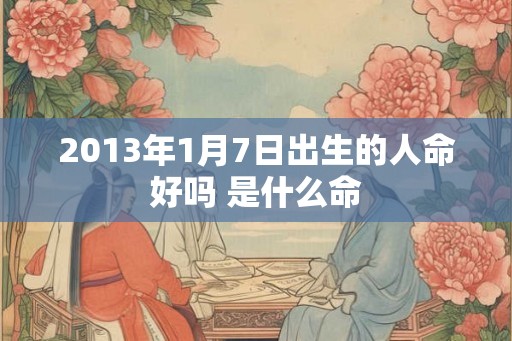 2013年1月7日出生的人命好吗 是什么命