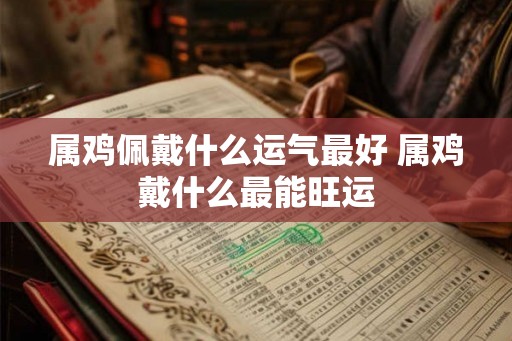 属鸡佩戴什么运气最好 属鸡戴什么最能旺运