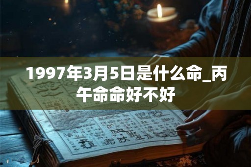 1997年3月5日是什么命_丙午命命好不好