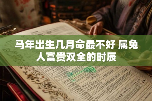 马年出生几月命最不好 属兔人富贵双全的时辰