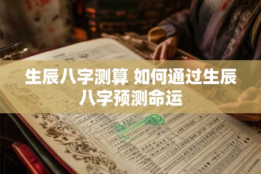 生辰八字测算 如何通过生辰八字预测命运