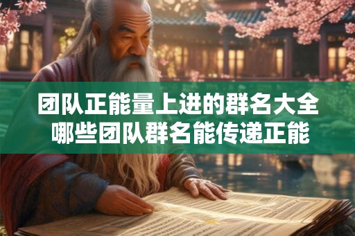 团队正能量上进的群名大全 哪些团队群名能传递正能量和上进心态