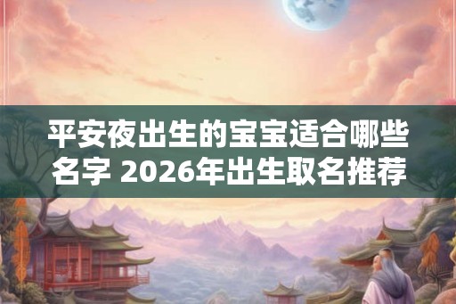 平安夜出生的宝宝适合哪些名字 2026年出生取名推荐