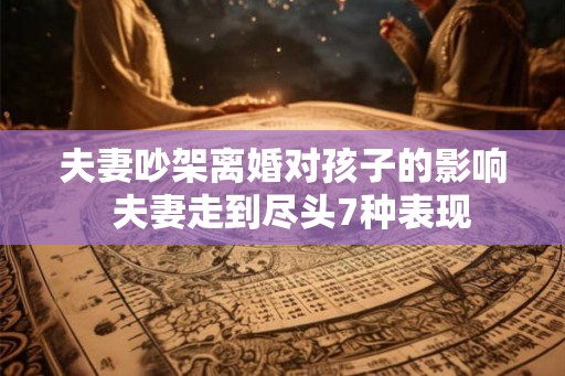 夫妻吵架离婚对孩子的影响  夫妻走到尽头7种表现