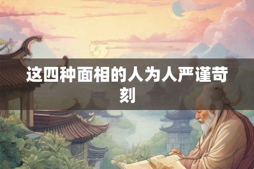 这四种面相的人为人严谨苛刻 这四种面相的人为人严谨苛刻