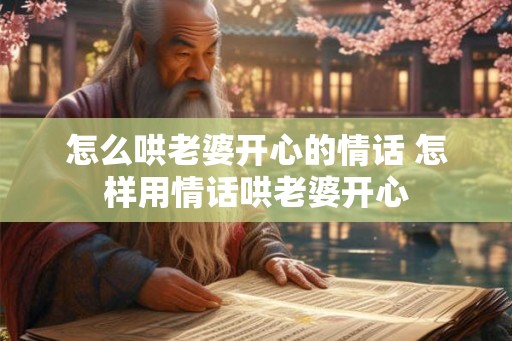 怎么哄老婆开心的情话 怎样用情话哄老婆开心