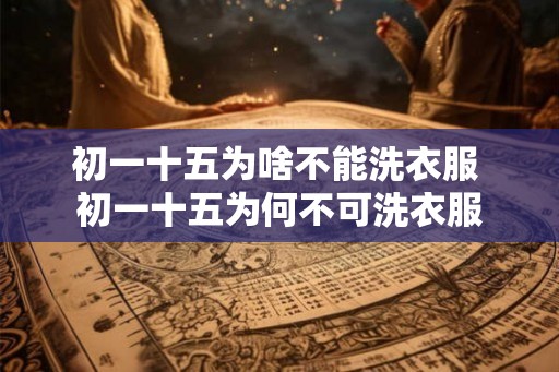 初一十五为啥不能洗衣服 初一十五为何不可洗衣服 初一十五为啥不能洗衣服 初一十五为何不可洗衣服
