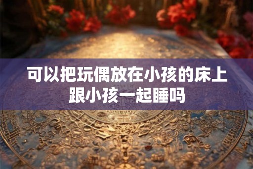 可以把玩偶放在小孩的床上跟小孩一起睡吗