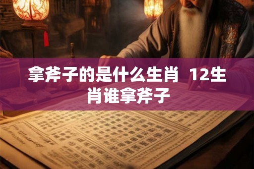 拿斧子的是什么生肖  12生肖谁拿斧子