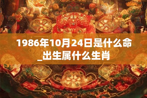 1986年10月24日是什么命_出生属什么生肖