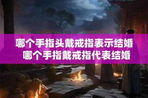 哪个手指头戴戒指表示结婚 哪个手指戴戒指代表结婚 哪个手指头戴戒指表示结婚 哪个手指戴戒指代表结婚
