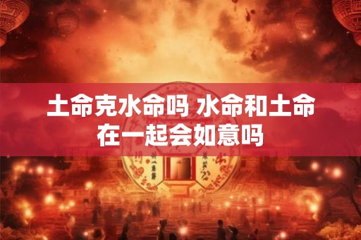 土命克水命吗 水命和土命在一起会如意吗
