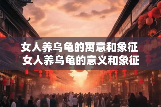 女人养乌龟的寓意和象征 女人养乌龟的意义和象征 女人养乌龟的寓意和象征 女人养乌龟的意义和象征