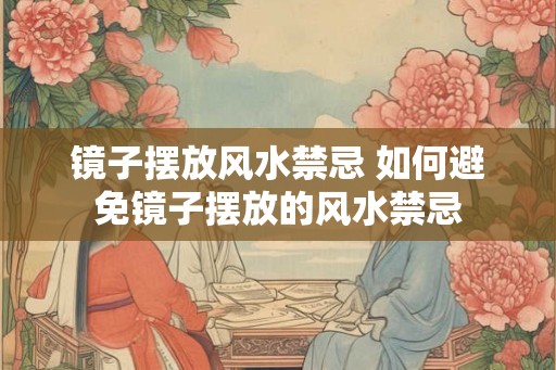 镜子摆放风水禁忌 如何避免镜子摆放的风水禁忌
