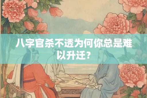 八字官杀不透为何你总是难以升迁? 八字官杀不透为何你总是难以升迁?