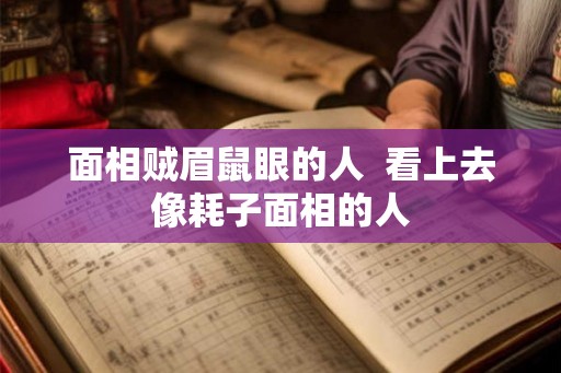 面相贼眉鼠眼的人  看上去像耗子面相的人