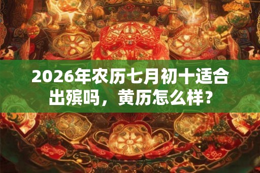 2026年农历七月初十适合出殡吗，黄历怎么样？