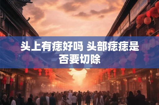 头上有痣好吗 头部痣痣是否要切除