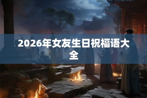 2026年女友生日祝福语大全 2026年女友生日祝福语大全