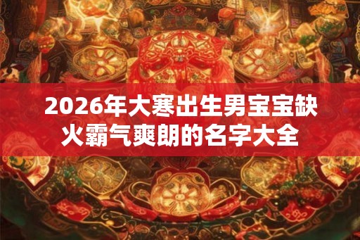 2026年大寒出生男宝宝缺火霸气爽朗的名字大全